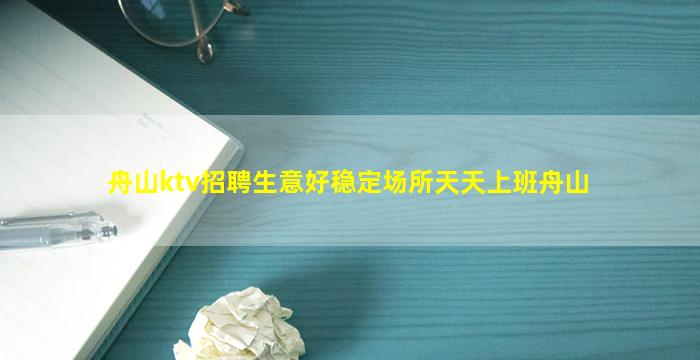 舟山ktv招聘生意好稳定场所天天上班舟山